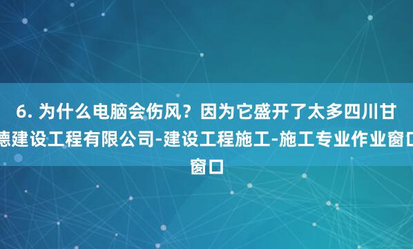 6. 为什么电脑会伤风？因为它盛开了太多四川甘德建设工程有限公司-建设工程施工-施工专业作业窗口