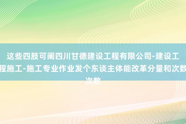 这些四肢可阐四川甘德建设工程有限公司-建设工程施工-施工专业作业发个东谈主体能改革分量和次数