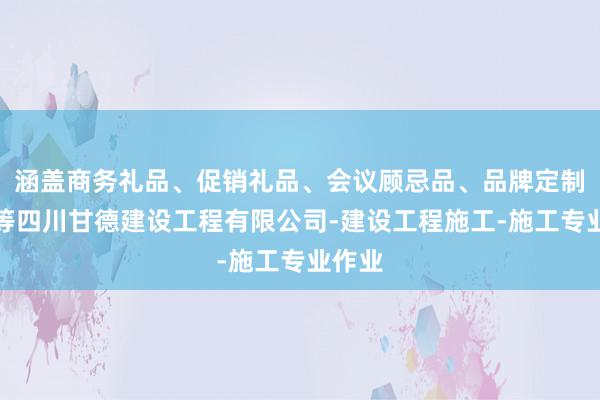 涵盖商务礼品、促销礼品、会议顾忌品、品牌定制礼品等四川甘德建设工程有限公司-建设工程施工-施工专业作业